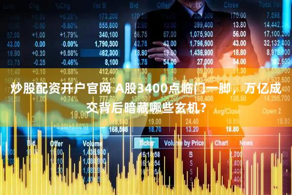 炒股配资开户官网 A股3400点临门一脚，万亿成交背后暗藏哪些玄机？