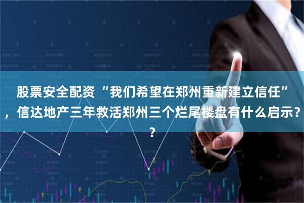 股票安全配资 “我们希望在郑州重新建立信任”，信达地产三年救活郑州三个烂尾楼盘有什么启示？