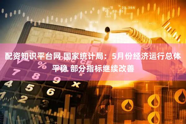 配资知识平台网 国家统计局：5月份经济运行总体平稳 部分指标继续改善