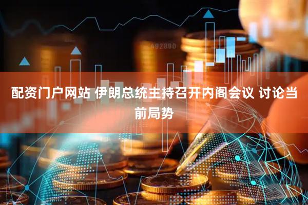 配资门户网站 伊朗总统主持召开内阁会议 讨论当前局势