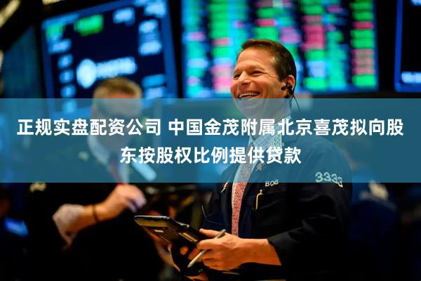 正规实盘配资公司 中国金茂附属北京喜茂拟向股东按股权比例提供贷款
