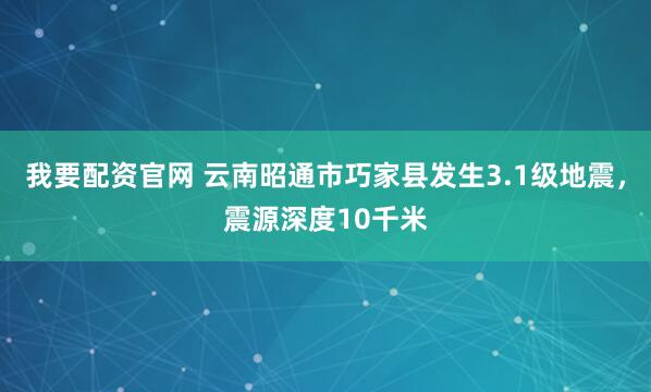 我要配资官网 云南昭通市巧家县发生3.1级地震，震源深度10千米