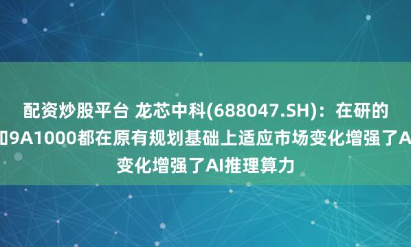 配资炒股平台 龙芯中科(688047.SH)：在研的3B6600和9A1000都在原有规划基础上适应市场变化增强了AI推理算力
