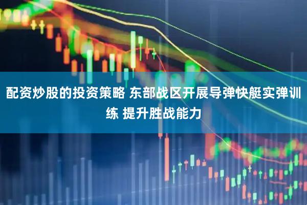 配资炒股的投资策略 东部战区开展导弹快艇实弹训练 提升胜战能力