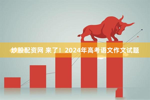 炒股配资网 来了！2024年高考语文作文试题