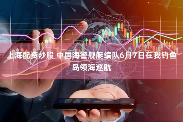 上海配资炒股 中国海警舰艇编队6月7日在我钓鱼岛领海巡航