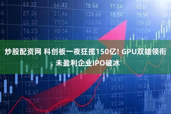 炒股配资网 科创板一夜狂揽150亿! GPU双雄领衔, 未盈利企业IPO破冰