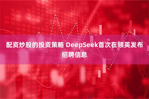 配资炒股的投资策略 DeepSeek首次在领英发布招聘信息