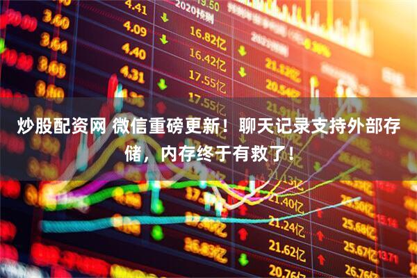 炒股配资网 微信重磅更新！聊天记录支持外部存储，内存终于有救了！
