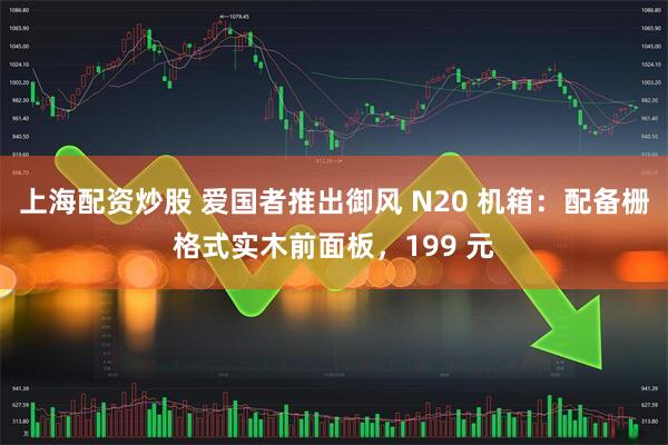 上海配资炒股 爱国者推出御风 N20 机箱：配备栅格式实木前面板，199 元