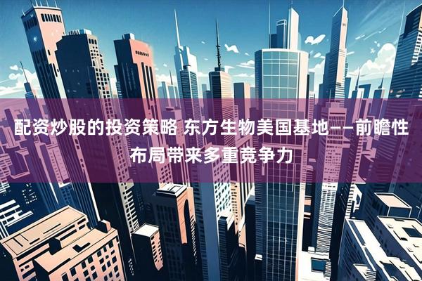 配资炒股的投资策略 东方生物美国基地——前瞻性布局带来多重竞争力