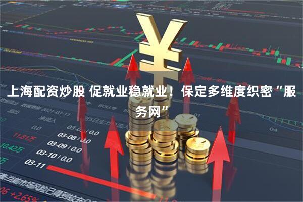 上海配资炒股 促就业稳就业！保定多维度织密“服务网”