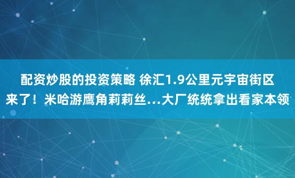 配资炒股的投资策略 徐汇1.9公里元宇宙街区来了！米哈游鹰角莉莉丝…大厂统统拿出看家本领