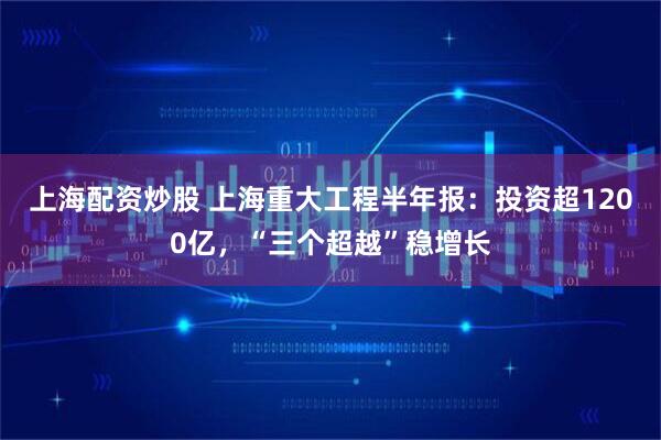 上海配资炒股 上海重大工程半年报：投资超1200亿，“三个超越”稳增长