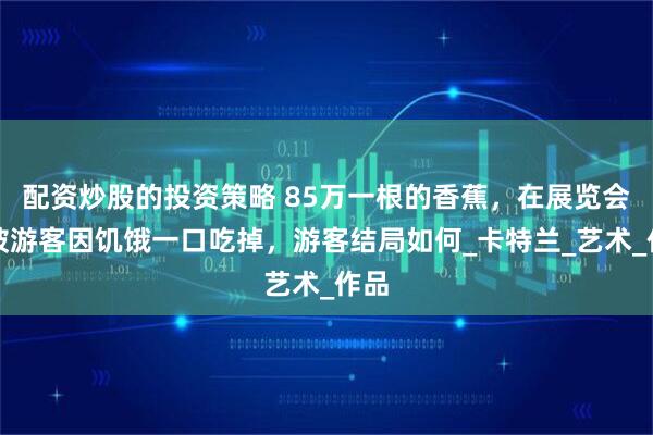 配资炒股的投资策略 85万一根的香蕉，在展览会上被游客因饥饿一口吃掉，游客结局如何_卡特兰_艺术_作品