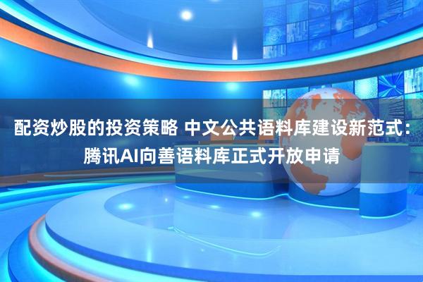 配资炒股的投资策略 中文公共语料库建设新范式：腾讯AI向善语料库正式开放申请