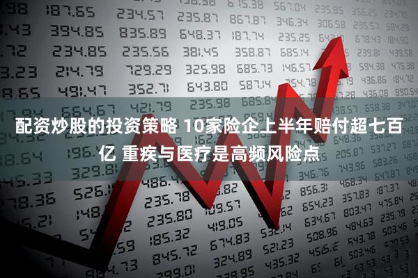 配资炒股的投资策略 10家险企上半年赔付超七百亿 重疾与医疗是高频风险点