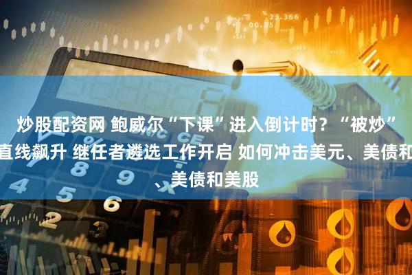 炒股配资网 鲍威尔“下课”进入倒计时？“被炒”押注直线飙升 继任者遴选工作开启 如何冲击美元、美债和美股