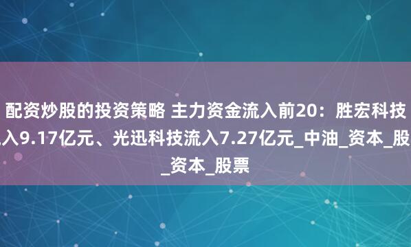 配资炒股的投资策略 主力资金流入前20：胜宏科技流入9.17亿元、光迅科技流入7.27亿元_中油_资本_股票