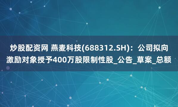 炒股配资网 燕麦科技(688312.SH)：公司拟向激励对象授予400万股限制性股_公告_草案_总额
