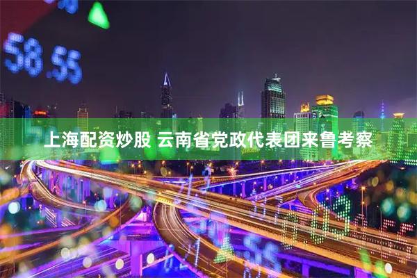 上海配资炒股 云南省党政代表团来鲁考察