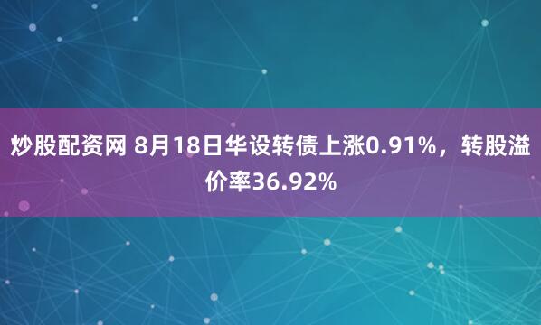 炒股配资网 8月18日华设转债上涨0.91%，转股溢价率36.92%