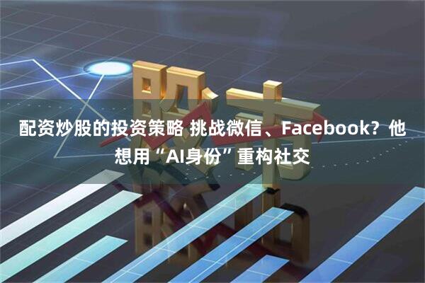 配资炒股的投资策略 挑战微信、Facebook？他想用“AI身份”重构社交