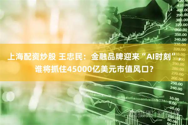 上海配资炒股 王忠民：金融品牌迎来“AI时刻”，谁将抓住45000亿美元市值风口？