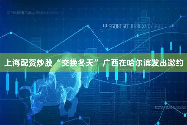 上海配资炒股 “交换冬天” 广西在哈尔滨发出邀约