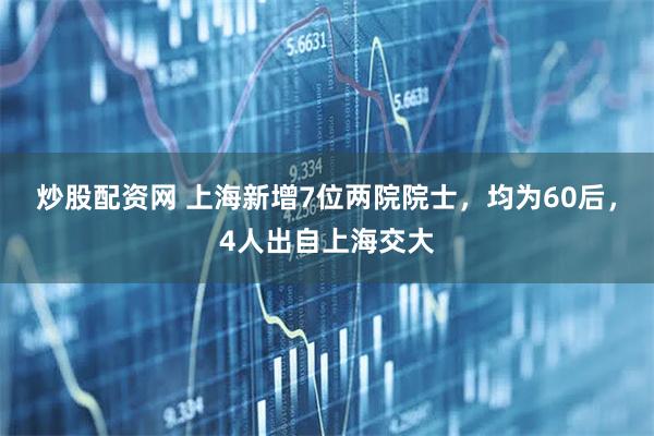 炒股配资网 上海新增7位两院院士，均为60后，4人出自上海交大