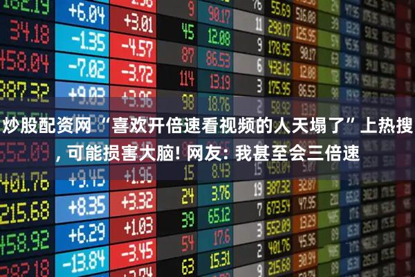 炒股配资网 “喜欢开倍速看视频的人天塌了”上热搜, 可能损害大脑! 网友: 我甚至会三倍速