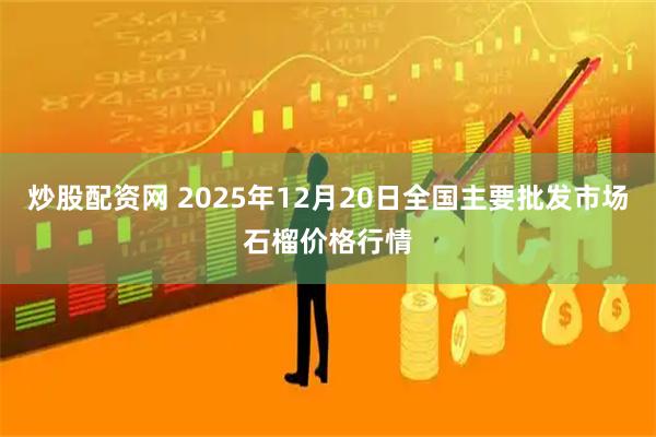 炒股配资网 2025年12月20日全国主要批发市场石榴价格行情