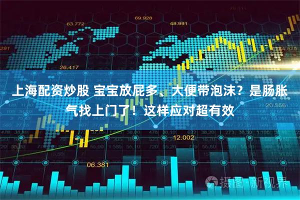 上海配资炒股 宝宝放屁多、大便带泡沫？是肠胀气找上门了！这样应对超有效